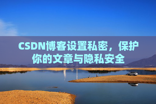 CSDN博客设置私密,保护你的文章与隐私安全